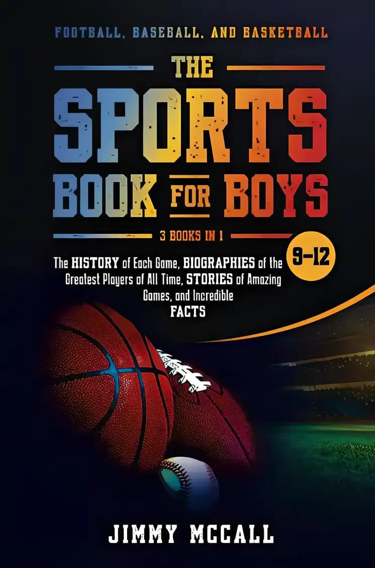 The Sports Book for Boys 9-12: Football, Baseball, and Basketball: The History of Each Game, Biographies of the Greatest Players of All Time, Stories of Amazing Games, and Incredible Facts